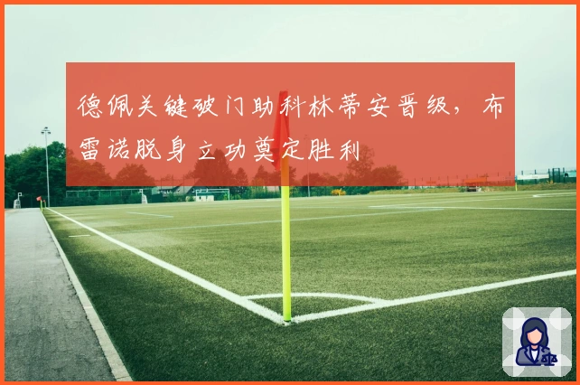 德佩关键破门助科林蒂安晋级，布雷诺脱身立功奠定胜利