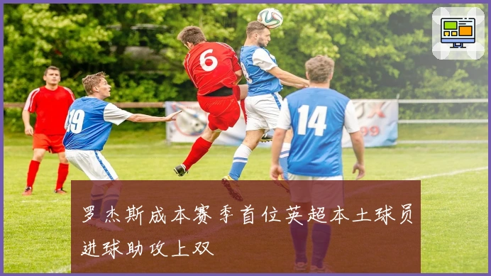 罗杰斯成本赛季首位英超本土球员进球助攻上双