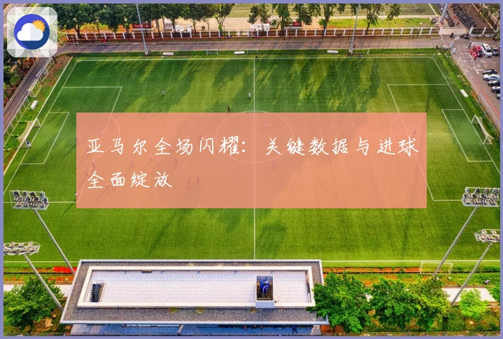 亚马尔全场闪耀：关键数据与进球全面绽放