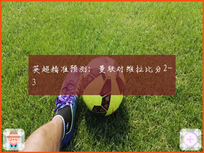英超精准预测：曼联对维拉比分2-3