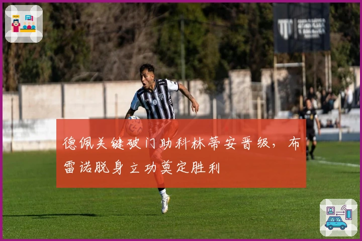 德佩关键破门助科林蒂安晋级，布雷诺脱身立功奠定胜利