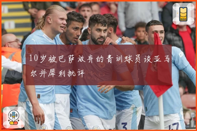 10岁被巴萨放弃的青训球员谈亚马尔并犀利批评