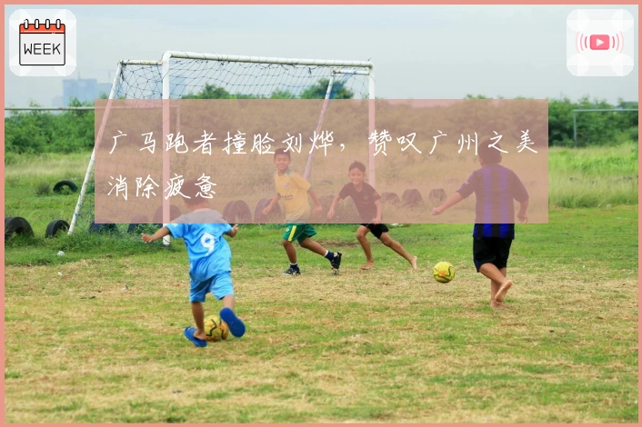 广马跑者撞脸刘烨，赞叹广州之美消除疲惫