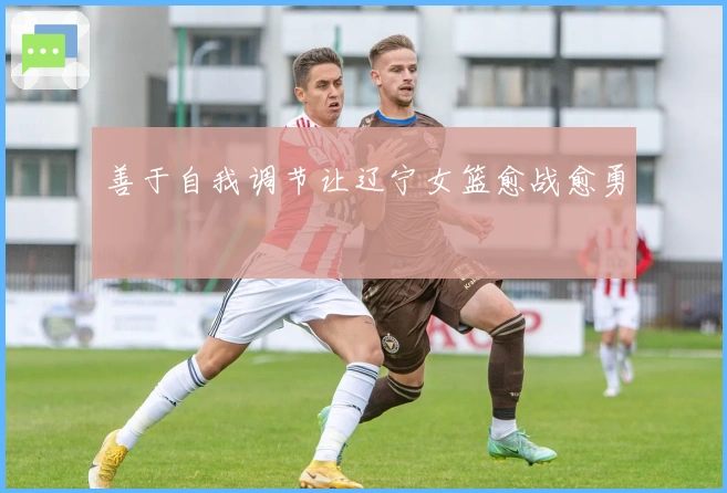 善于自我调节让辽宁女篮愈战愈勇